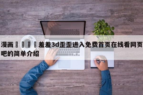 漫画🈲羞羞3d歪歪进入免费首页在线看网页吧的简单介绍