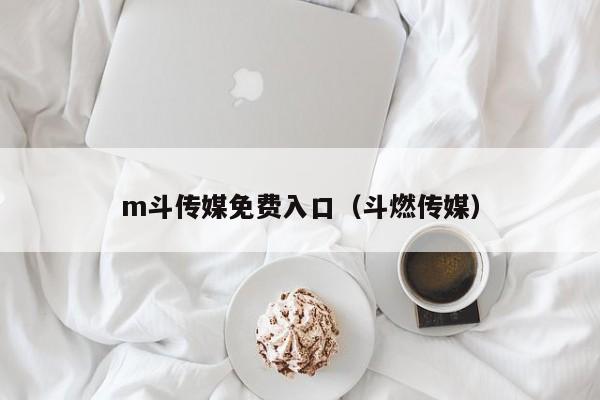 m斗传媒免费入口（斗燃传媒）