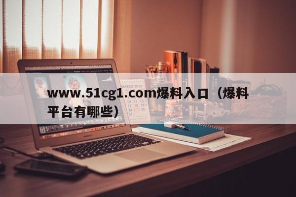www.51cg1.com爆料入口（爆料平台有哪些）