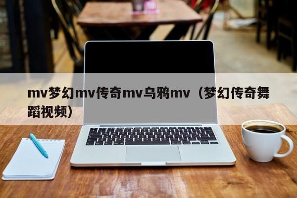 mv梦幻mv传奇mv乌鸦mv（梦幻传奇舞蹈视频）