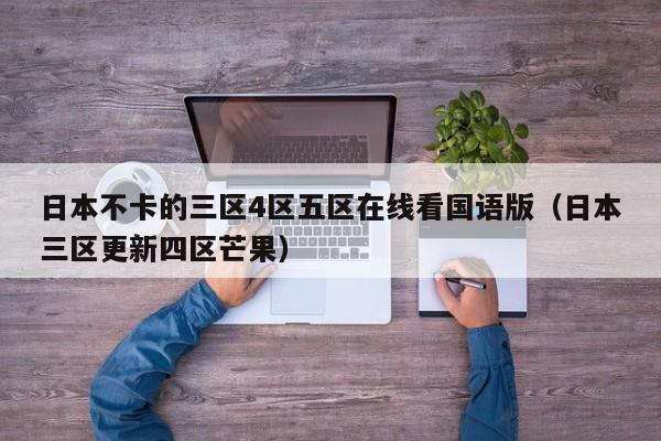 日本不卡的三区4区五区在线看国语版（日本三区更新四区芒果）