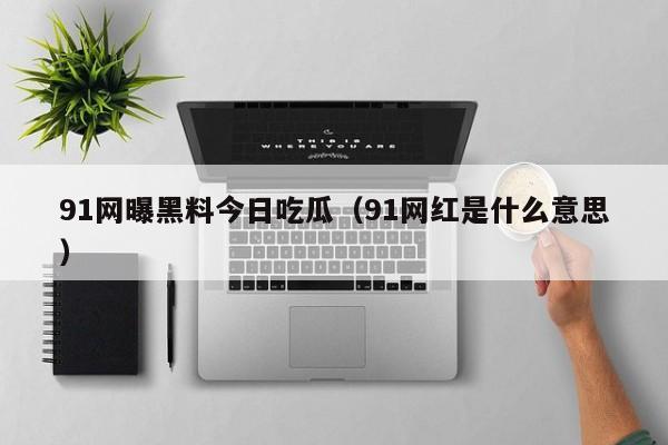 91网曝黑料今日吃瓜（91网红是什么意思）