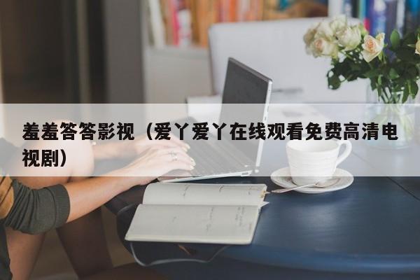 羞羞答答影视（爱丫爱丫在线观看免费高清电视剧）