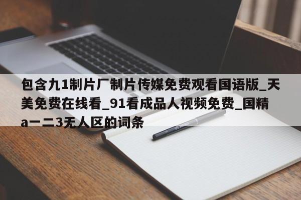 包含九1制片厂制片传媒免费观看国语版_天美免费在线看_91看成品人视频免费_国精a一二3无人区的词条