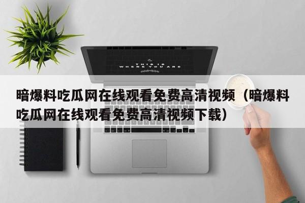 暗爆料吃瓜网在线观看免费高清视频（暗爆料吃瓜网在线观看免费高清视频下载）
