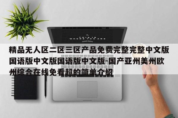精品无人区二区三区产品免费完整完整中文版国语版中文版国语版中文版-国产亚州美州欧州综合在线免看超的简单介绍