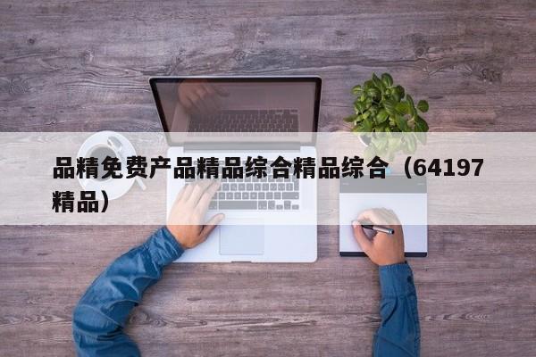 品精免费产品精品综合精品综合（64197精品）