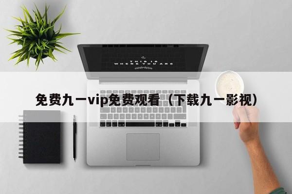 免费九一vip免费观看（下载九一影视）