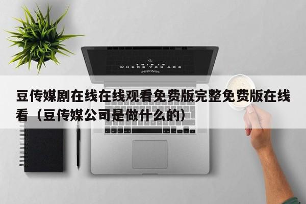 豆传媒剧在线在线观看免费版完整免费版在线看（豆传媒公司是做什么的）