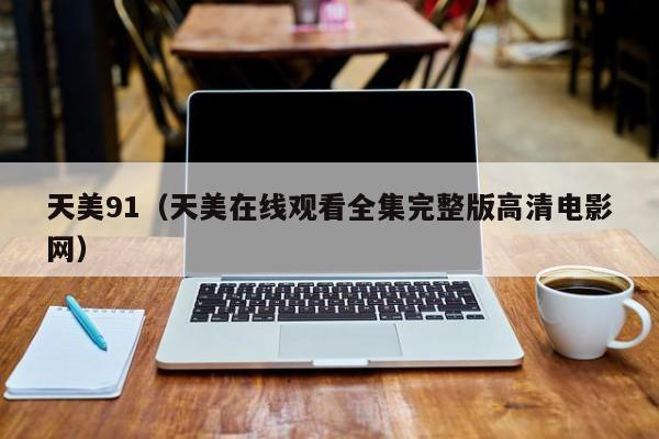 天美91（天美在线观看全集完整版高清电影网）
