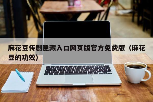 麻花豆传剧隐藏入口网页版官方免费版（麻花豆的功效）