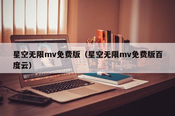 星空无限mv免费版（星空无限mv免费版百度云）