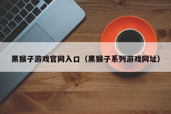 黑猴子游戏官网入口（黑猴子系列游戏网址）
