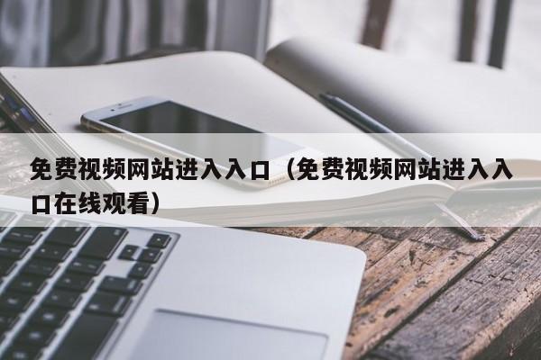 免费视频网站进入入口（免费视频网站进入入口在线观看）