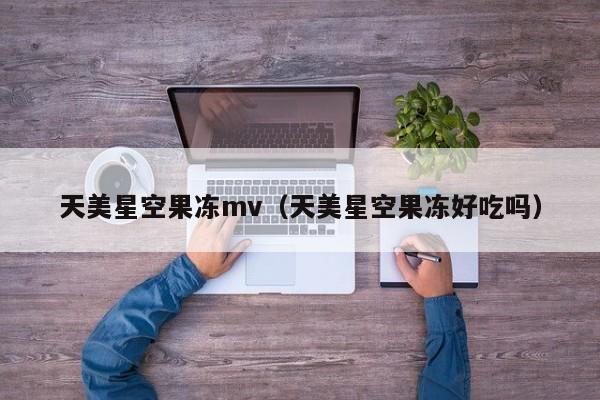 天美星空果冻mv（天美星空果冻好吃吗）