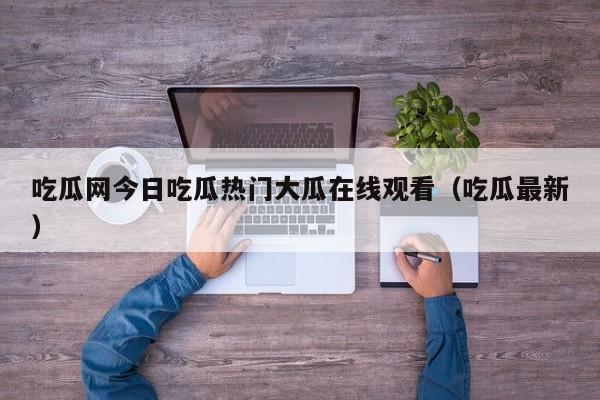 吃瓜网今日吃瓜热门大瓜在线观看（吃瓜最新）