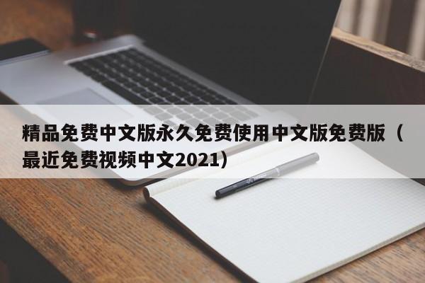 精品免费中文版永久免费使用中文版免费版（最近免费视频中文2021）