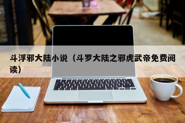 斗浮邪大陆小说（斗罗大陆之邪虎武帝免费阅读）