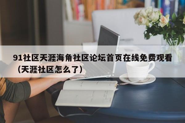 91社区天涯海角社区论坛首页在线免费观看（天涯社区怎么了）