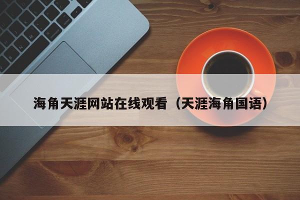 海角天涯网站在线观看（天涯海角国语）