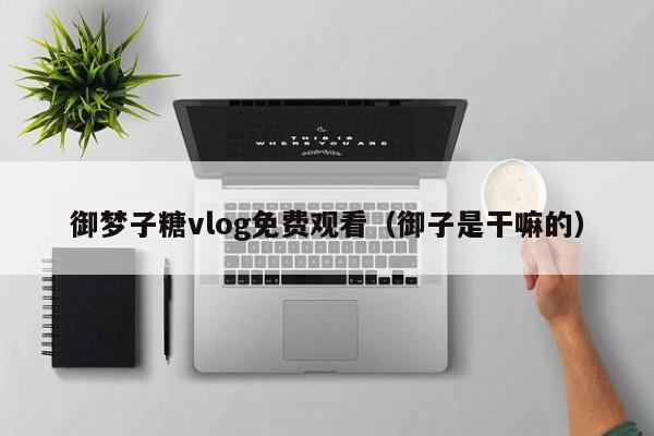御梦子糖vlog免费观看（御子是干嘛的）