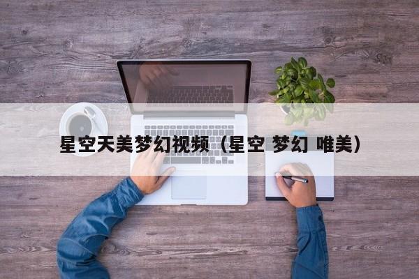 星空天美梦幻视频（星空 梦幻 唯美）