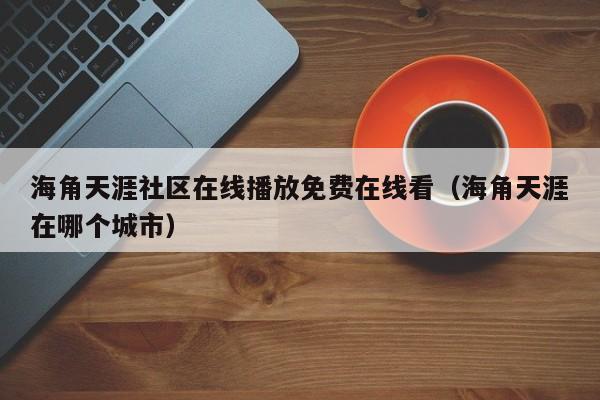 海角天涯社区在线播放免费在线看（海角天涯在哪个城市）