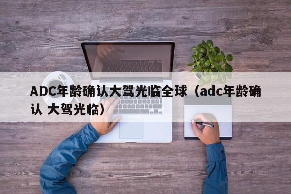 ADC年龄确认大驾光临全球（adc年龄确认 大驾光临）