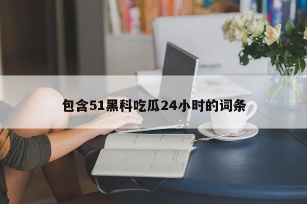 包含51黑科吃瓜24小时的词条