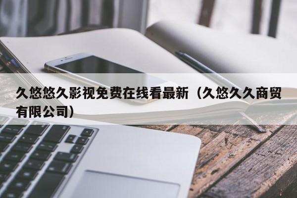 久悠悠久影视免费在线看最新（久悠久久商贸有限公司）