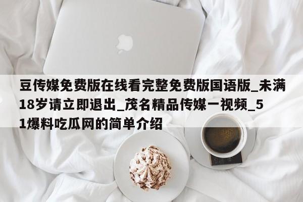 豆传媒免费版在线看完整免费版国语版_未满18岁请立即退出_茂名精品传媒一视频_51爆料吃瓜网的简单介绍