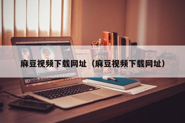 麻豆视频下载网址（麻豆视频下载网址）