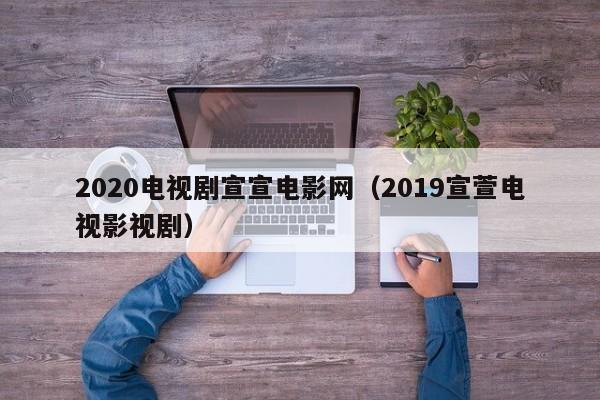 2020电视剧宣宣电影网（2019宣萱电视影视剧）