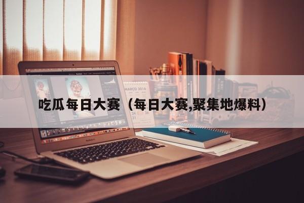 吃瓜每日大赛（每日大赛,聚集地爆料）