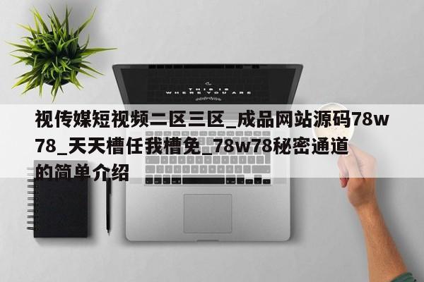 视传媒短视频二区三区_成品网站源码78w78_天天槽任我槽免_78w78秘密通道的简单介绍