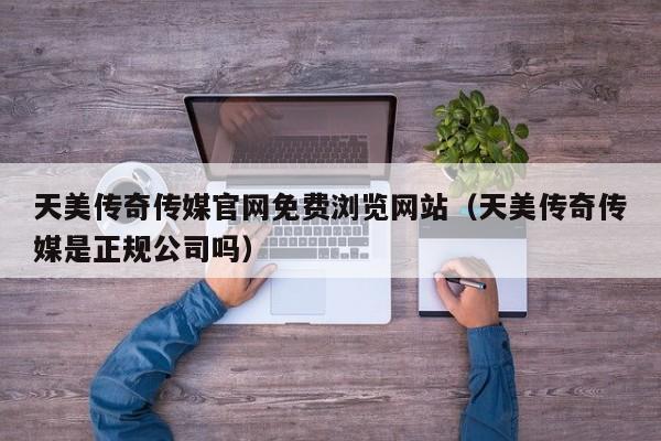 天美传奇传媒官网免费浏览网站（天美传奇传媒是正规公司吗）