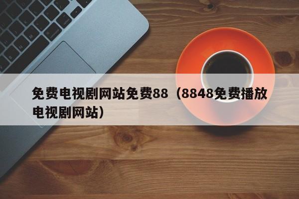 免费电视剧网站免费88（8848免费播放电视剧网站）