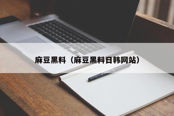 麻豆黑料（麻豆黑料日韩网站）