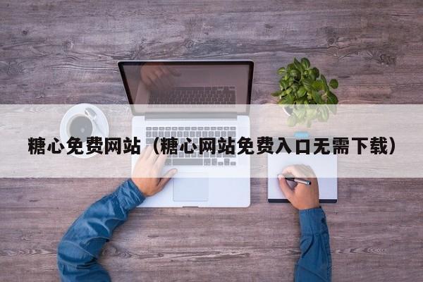 糖心免费网站（糖心网站免费入口无需下载）